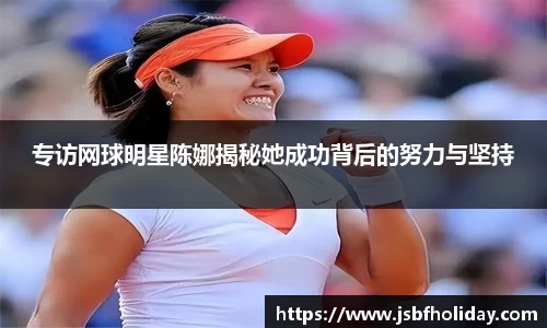 专访网球明星陈娜揭秘她成功背后的努力与坚持